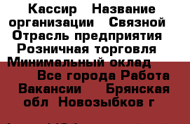 Кассир › Название организации ­ Связной › Отрасль предприятия ­ Розничная торговля › Минимальный оклад ­ 25 000 - Все города Работа » Вакансии   . Брянская обл.,Новозыбков г.